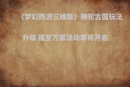 《梦幻西游三维版》狮驼古国玩法升级 福至万家活动即将开启