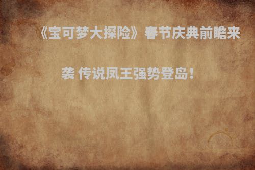 《宝可梦大探险》春节庆典前瞻来袭 传说凤王强势登岛！
