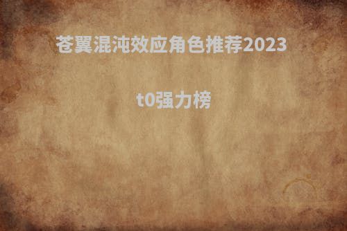 苍翼混沌效应角色推荐2023 t0强力榜