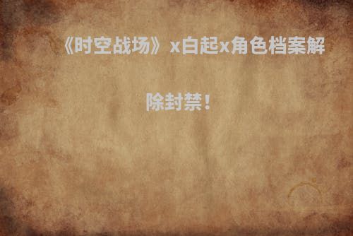 《时空战场》x白起x角色档案解除封禁！