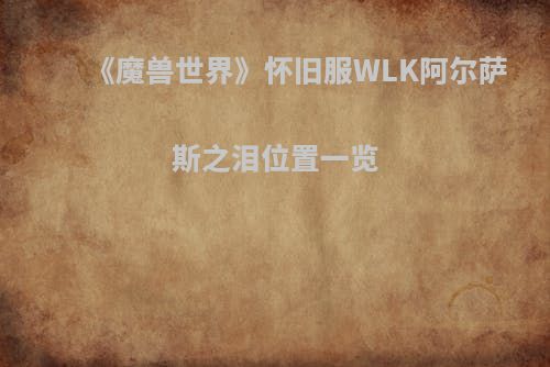 《魔兽世界》怀旧服WLK阿尔萨斯之泪位置一览