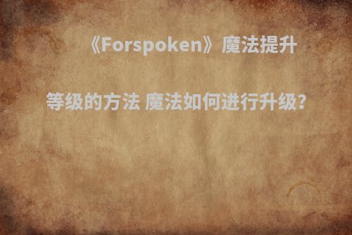 《Forspoken》魔法提升等级的方法 魔法如何进行升级？
