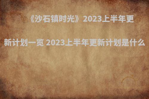 《沙石镇时光》2023上半年更新计划一览 2023上半年更新计划是什么