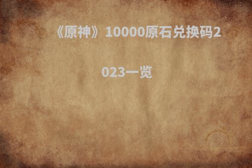 《原神》10000原石兑换码2023一览