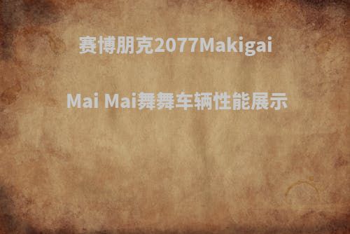 赛博朋克2077Makigai Mai Mai舞舞车辆性能展示