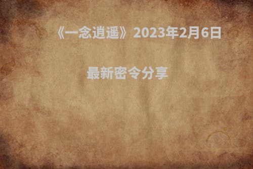 《一念逍遥》2023年2月6日最新密令分享