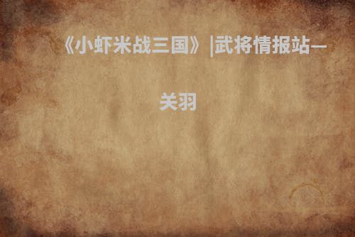 《小虾米战三国》|武将情报站—关羽