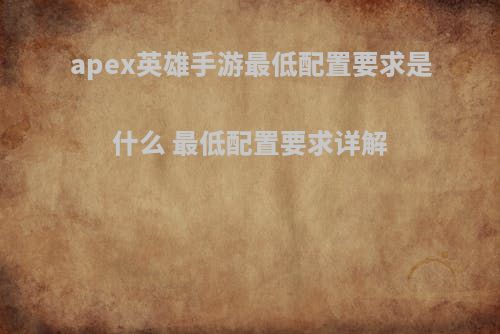 apex英雄手游最低配置要求是什么 最低配置要求详解