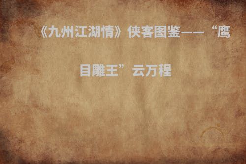 《九州江湖情》侠客图鉴——“鹰目雕王”云万程