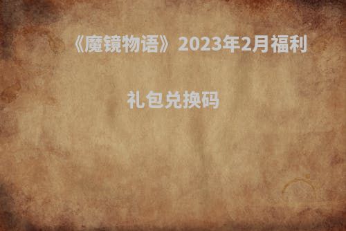 《魔镜物语》2023年2月福利礼包兑换码