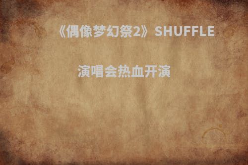 《偶像梦幻祭2》SHUFFLE演唱会热血开演