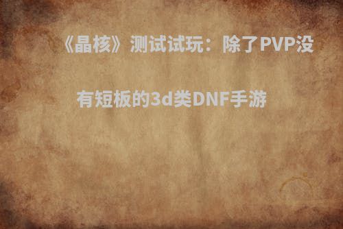 《晶核》测试试玩：除了PVP没有短板的3d类DNF手游