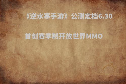 《逆水寒手游》公测定档6.30 首创赛季制开放世界MMO