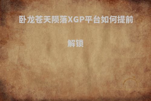 卧龙苍天陨落XGP平台如何提前解锁