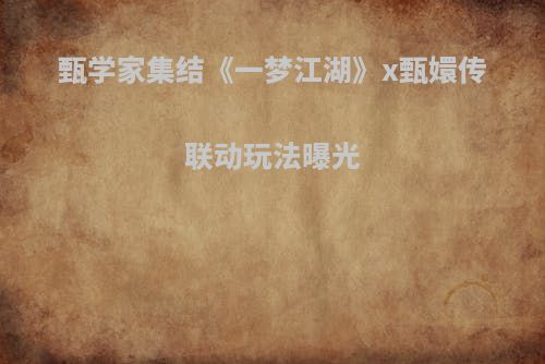 甄学家集结《一梦江湖》x甄嬛传联动玩法曝光