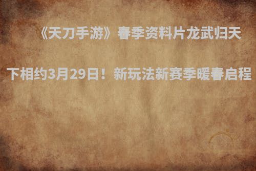 《天刀手游》春季资料片龙武归天下相约3月29日！新玩法新赛季暖春启程