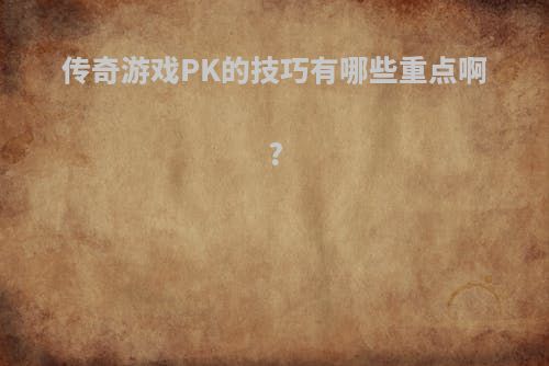 传奇游戏PK的技巧有哪些重点啊?