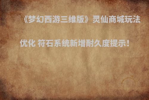 《梦幻西游三维版》灵仙商城玩法优化 符石系统新增耐久度提示！