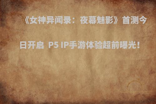 《女神异闻录：夜幕魅影》首测今日开启  P5 IP手游体验超前曝光！