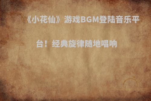 《小花仙》游戏BGM登陆音乐平台！经典旋律随地唱响