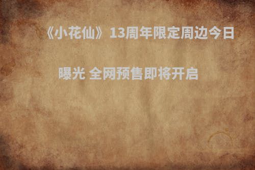 《小花仙》13周年限定周边今日曝光 全网预售即将开启