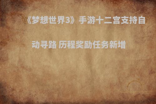 《梦想世界3》手游十二宫支持自动寻路 历程奖励任务新增