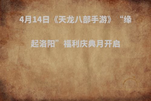 4月14日《天龙八部手游》“缘起洛阳”福利庆典月开启
