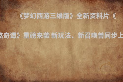 《梦幻西游三维版》全新资料片《地煞奇谭》重磅来袭 新玩法、新召唤兽同步上线！