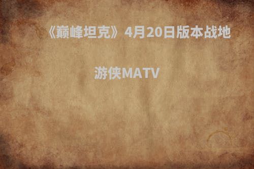 《巅峰坦克》4月20日版本战地游侠MATV