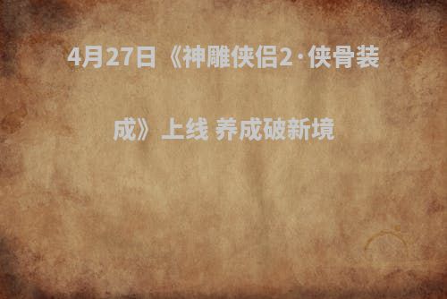 4月27日《神雕侠侣2·侠骨装成》上线 养成破新境