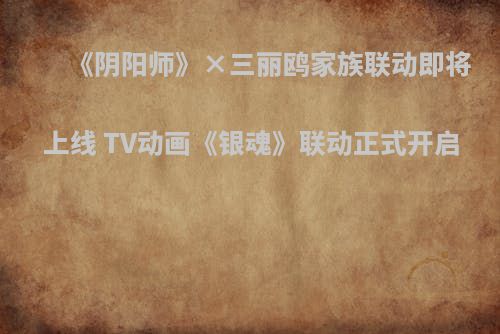 《阴阳师》×三丽鸥家族联动即将上线 TV动画《银魂》联动正式开启