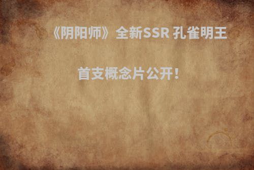 《阴阳师》全新SSR 孔雀明王首支概念片公开！