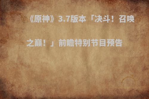 《原神》3.7版本「决斗！召唤之巅！」前瞻特别节目预告