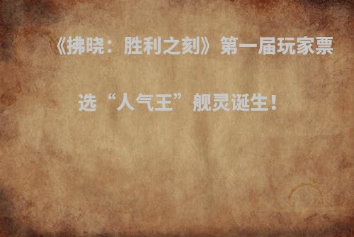 《拂晓：胜利之刻》第一届玩家票选“人气王”舰灵诞生！