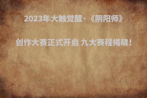 2023年大触觉醒·《阴阳师》创作大赛正式开启 九大赛程揭晓！