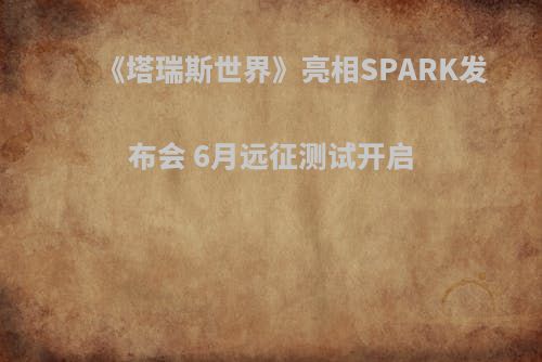 《塔瑞斯世界》亮相SPARK发布会 6月远征测试开启