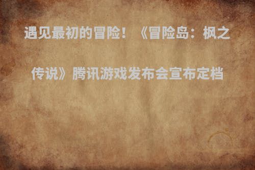 遇见最初的冒险！《冒险岛：枫之传说》腾讯游戏发布会宣布定档
