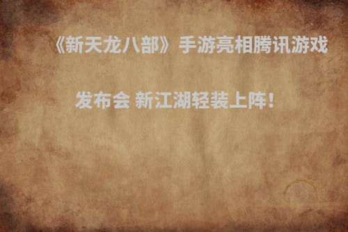 《新天龙八部》手游亮相腾讯游戏发布会 新江湖轻装上阵！