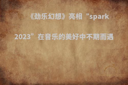 《劲乐幻想》亮相“spark 2023”在音乐的美好中不期而遇