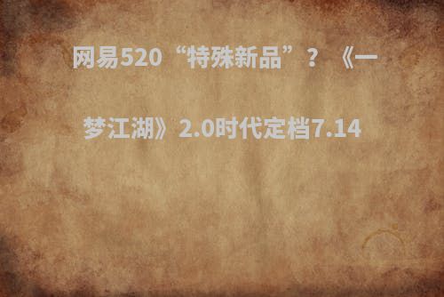  网易520“特殊新品”？《一梦江湖》2.0时代定档7.14