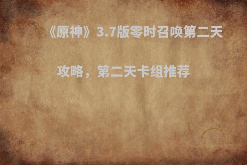 《原神》3.7版零时召唤第二天攻略，第二天卡组推荐