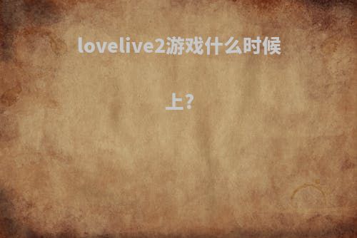 lovelive2游戏什么时候上?