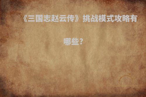 《三国志赵云传》挑战模式攻略有哪些?