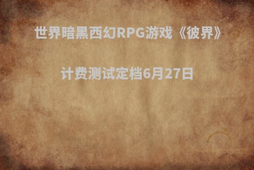 世界暗黑西幻RPG游戏《彼界》计费测试定档6月27日