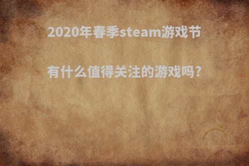 2020年春季steam游戏节有什么值得关注的游戏吗?