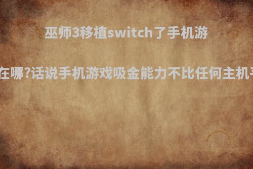 巫师3移植switch了手机游戏大作在哪?话说手机游戏吸金能力不比任何主机平台差?