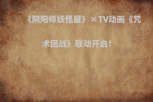 《阴阳师妖怪屋》×TV动画《咒术回战》联动开启！