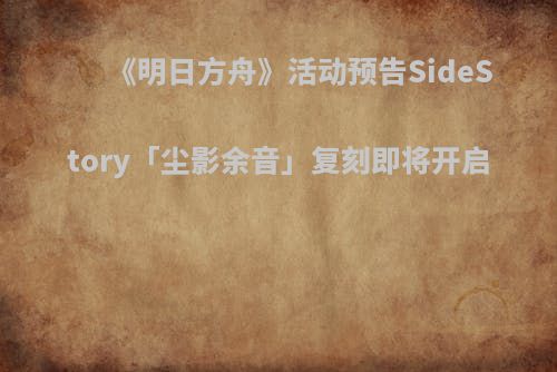 《明日方舟》活动预告SideStory「尘影余音」复刻即将开启