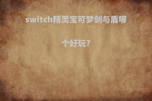 switch精灵宝可梦剑与盾哪个好玩?