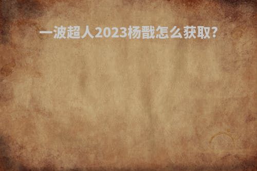 一波超人2023杨戬怎么获取?